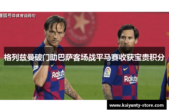 格列兹曼破门助巴萨客场战平马赛收获宝贵积分