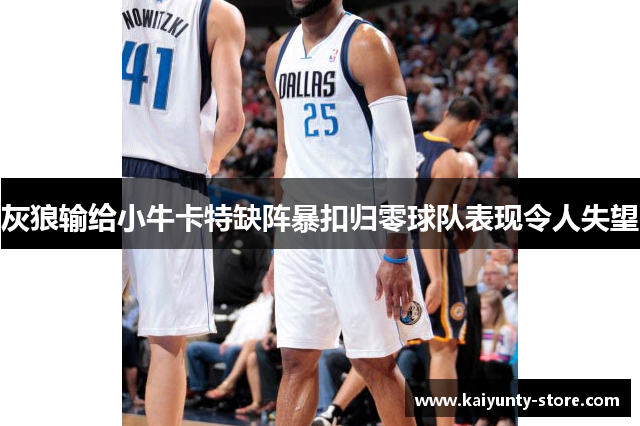 灰狼输给小牛卡特缺阵暴扣归零球队表现令人失望