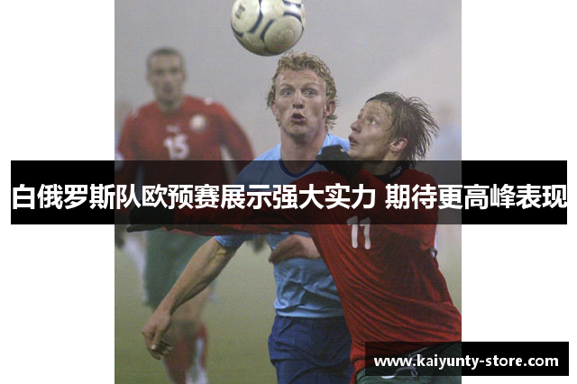 白俄罗斯队欧预赛展示强大实力 期待更高峰表现