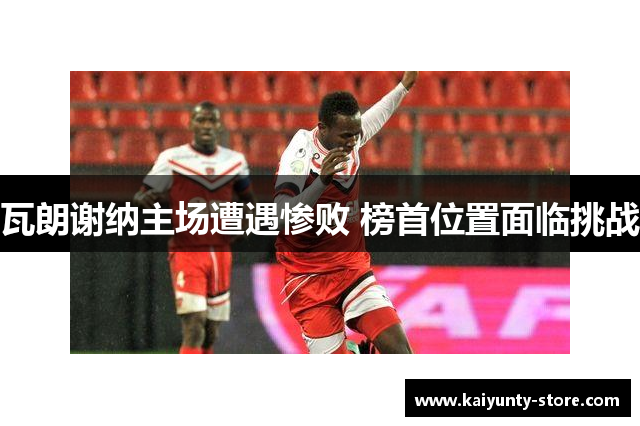 瓦朗谢纳主场遭遇惨败 榜首位置面临挑战