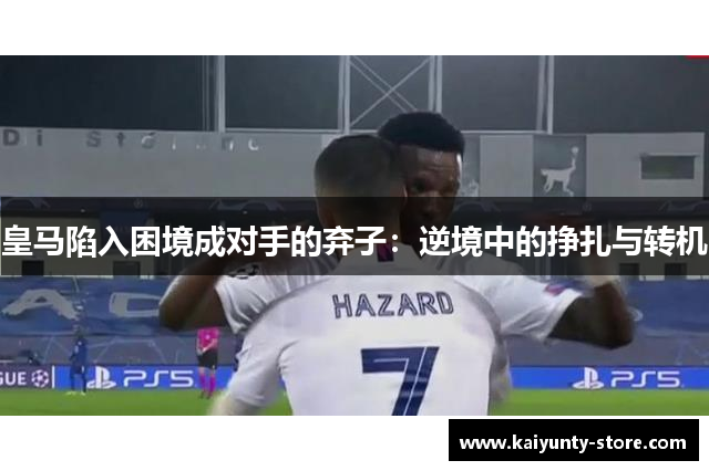 皇马陷入困境成对手的弃子：逆境中的挣扎与转机