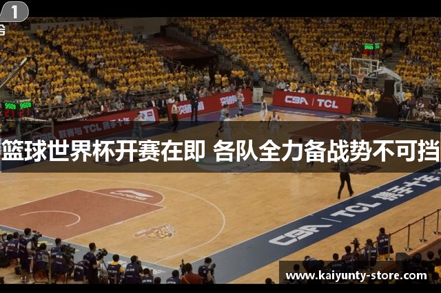 篮球世界杯开赛在即 各队全力备战势不可挡
