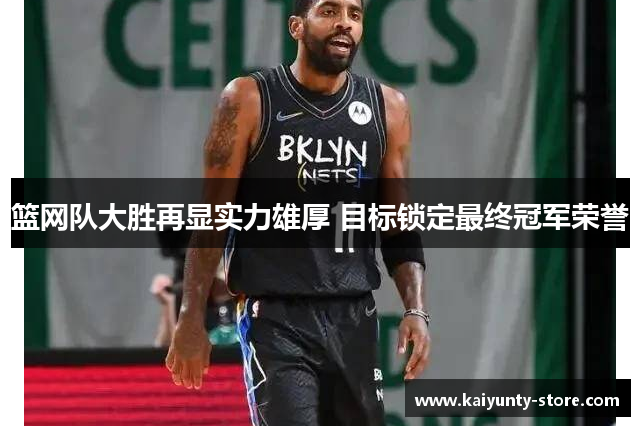 篮网队大胜再显实力雄厚 目标锁定最终冠军荣誉