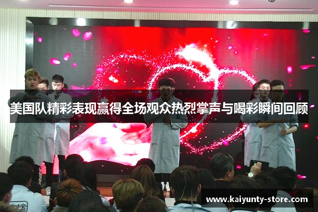 美国队精彩表现赢得全场观众热烈掌声与喝彩瞬间回顾