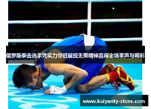 俄罗斯拳击选手凭实力夺冠展现无畏精神赢得全场掌声与喝彩