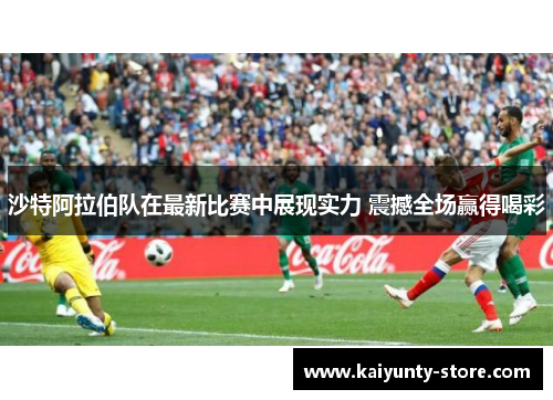 沙特阿拉伯队在最新比赛中展现实力 震撼全场赢得喝彩