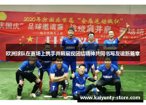欧洲球队在赛场上携手并肩展现团结精神共同书写友谊新篇章