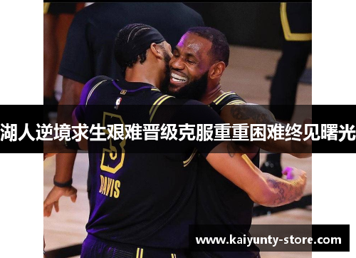 湖人逆境求生艰难晋级克服重重困难终见曙光