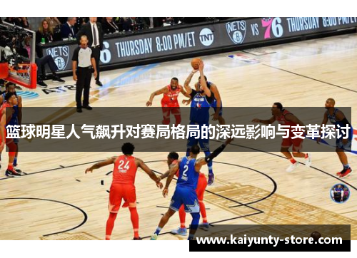 篮球明星人气飙升对赛局格局的深远影响与变革探讨
