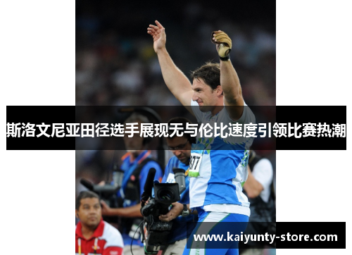 斯洛文尼亚田径选手展现无与伦比速度引领比赛热潮