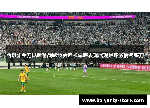 西班牙全力以赴备战欧预赛追求卓越表现展现足球激情与实力