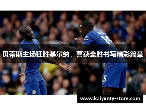 贝蒂斯主场狂胜基尔纳，喜获全胜书写精彩篇章