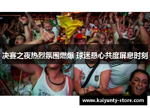 决赛之夜热烈氛围燃爆 球迷悬心共度屏息时刻