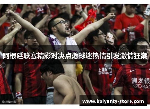 阿根廷联赛精彩对决点燃球迷热情引发激情狂潮