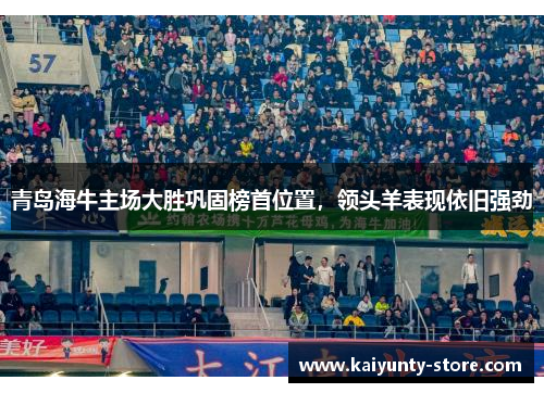 青岛海牛主场大胜巩固榜首位置，领头羊表现依旧强劲