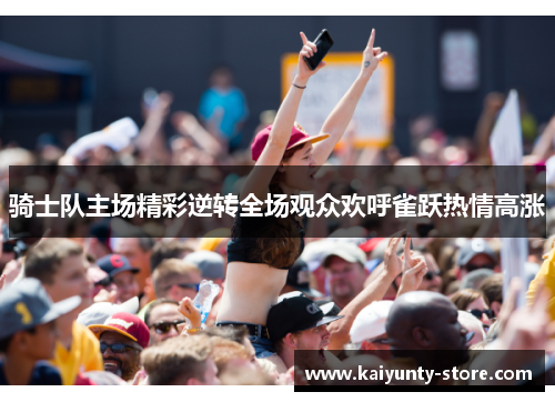 骑士队主场精彩逆转全场观众欢呼雀跃热情高涨