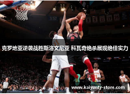 克罗地亚逆袭战胜斯洛文尼亚 科瓦奇绝杀展现绝佳实力
