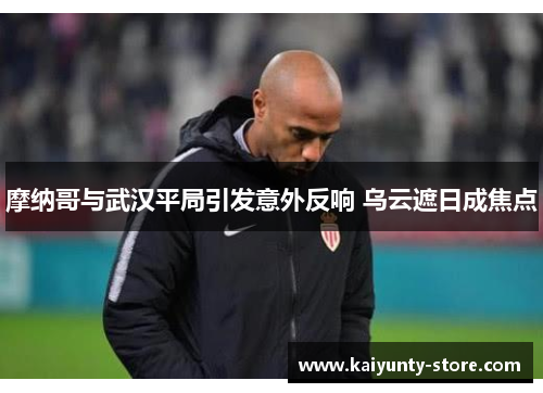 摩纳哥与武汉平局引发意外反响 乌云遮日成焦点
