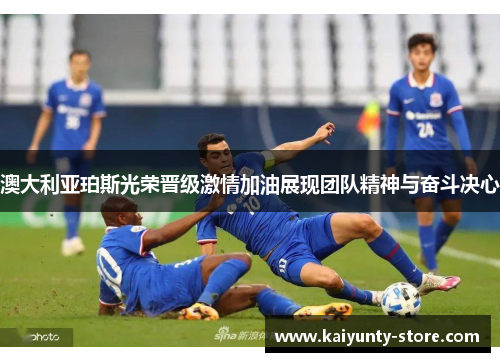 澳大利亚珀斯光荣晋级激情加油展现团队精神与奋斗决心