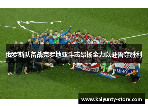俄罗斯队备战克罗地亚斗志昂扬全力以赴誓夺胜利