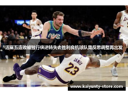 活塞五连败被独行侠逆转失去胜利良机球队需反思调整再出发