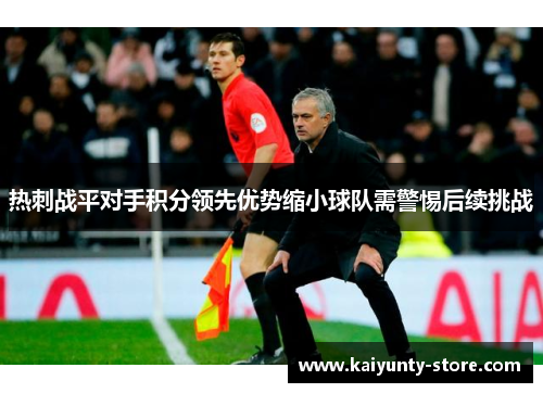 热刺战平对手积分领先优势缩小球队需警惕后续挑战
