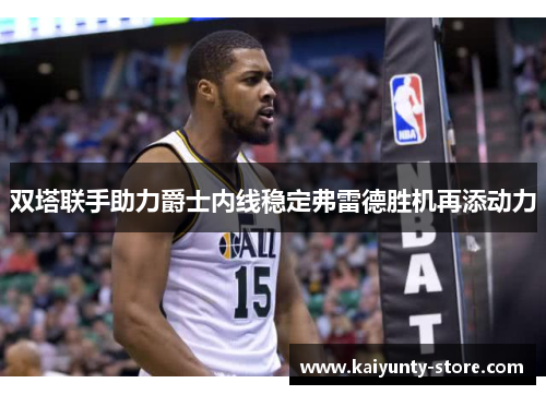 双塔联手助力爵士内线稳定弗雷德胜机再添动力