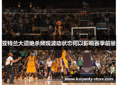 亚特兰大遭绝杀频现波动状态何以影响赛季前景