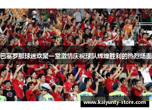 巴塞罗那球迷欢聚一堂激情庆祝球队辉煌胜利的热烈场面