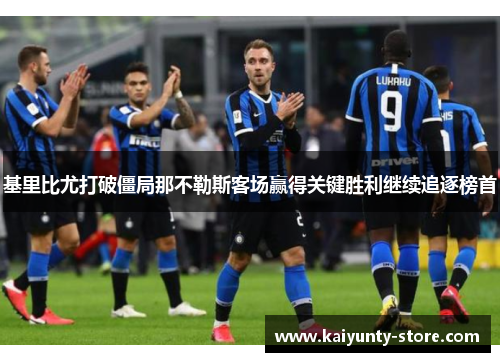 基里比尤打破僵局那不勒斯客场赢得关键胜利继续追逐榜首