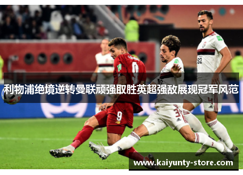 利物浦绝境逆转曼联顽强取胜英超强敌展现冠军风范