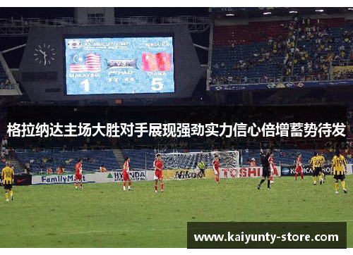 格拉纳达主场大胜对手展现强劲实力信心倍增蓄势待发