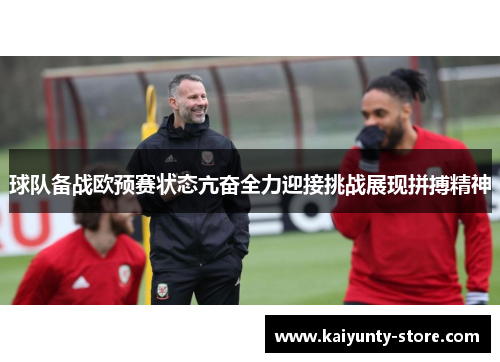 球队备战欧预赛状态亢奋全力迎接挑战展现拼搏精神