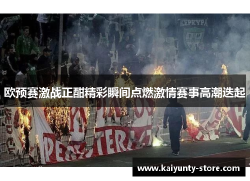 欧预赛激战正酣精彩瞬间点燃激情赛事高潮迭起