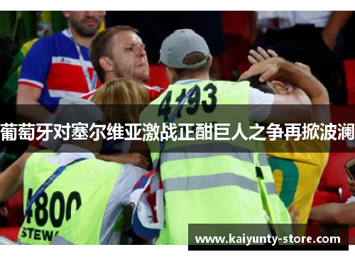 葡萄牙对塞尔维亚激战正酣巨人之争再掀波澜