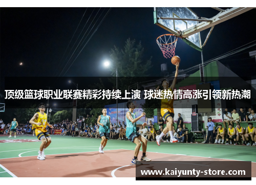 顶级篮球职业联赛精彩持续上演 球迷热情高涨引领新热潮