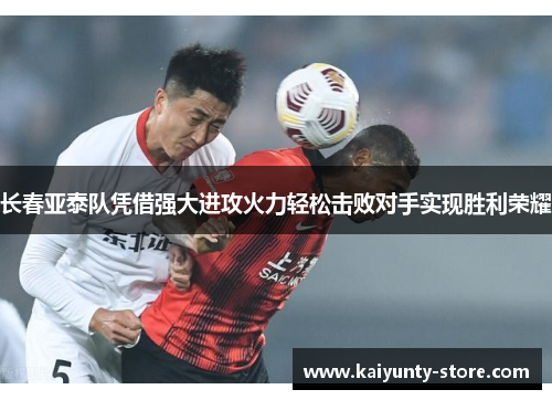 长春亚泰队凭借强大进攻火力轻松击败对手实现胜利荣耀