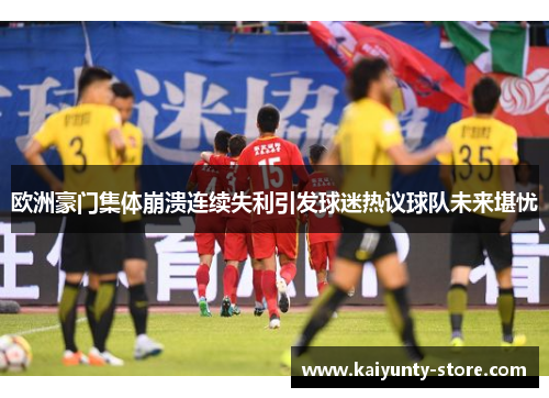欧洲豪门集体崩溃连续失利引发球迷热议球队未来堪忧