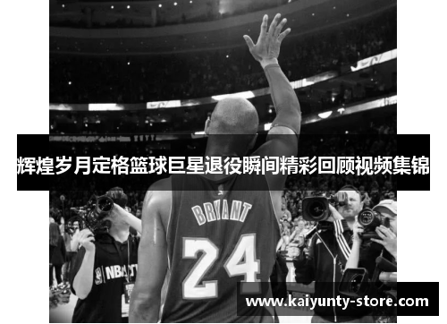 辉煌岁月定格篮球巨星退役瞬间精彩回顾视频集锦