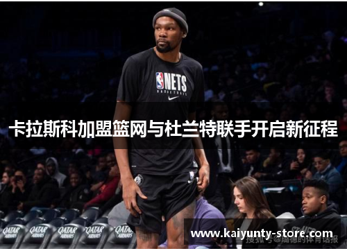 卡拉斯科加盟篮网与杜兰特联手开启新征程