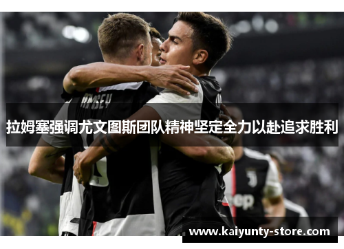 拉姆塞强调尤文图斯团队精神坚定全力以赴追求胜利