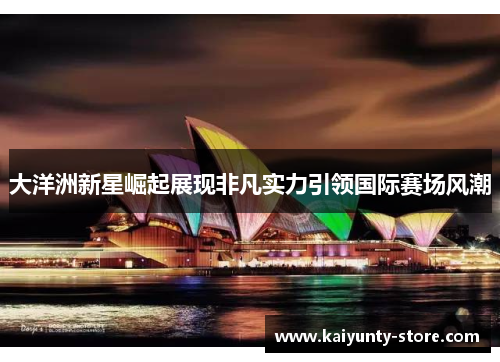 大洋洲新星崛起展现非凡实力引领国际赛场风潮