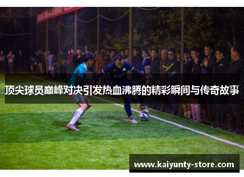 顶尖球员巅峰对决引发热血沸腾的精彩瞬间与传奇故事