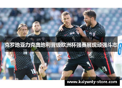 克罗地亚力克奥地利晋级欧洲杯强赛展现顽强斗志