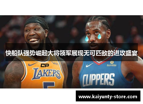 快船队强势崛起大将领军展现无可匹敌的进攻盛宴