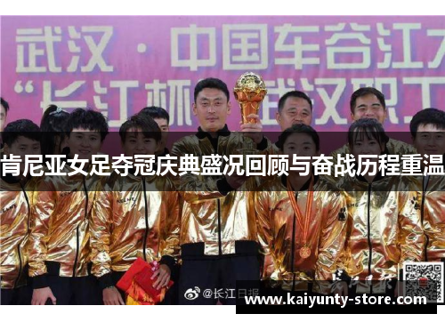 肯尼亚女足夺冠庆典盛况回顾与奋战历程重温