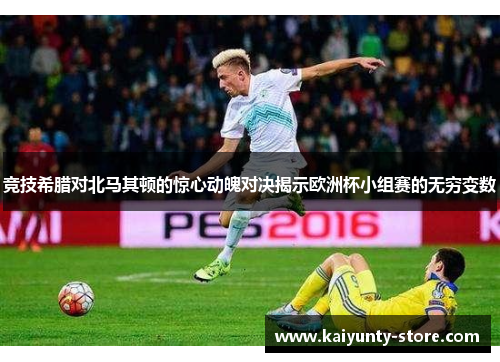 竞技希腊对北马其顿的惊心动魄对决揭示欧洲杯小组赛的无穷变数