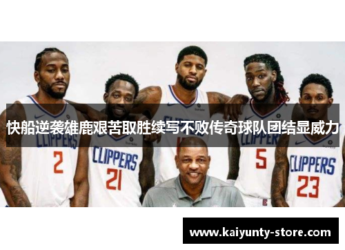 快船逆袭雄鹿艰苦取胜续写不败传奇球队团结显威力