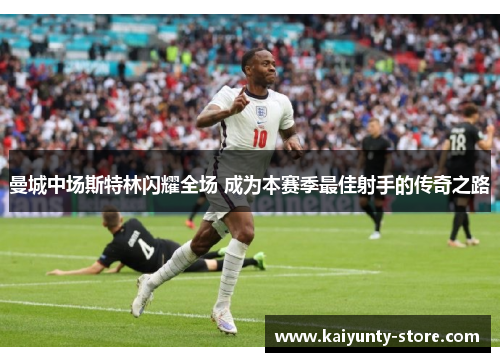 曼城中场斯特林闪耀全场 成为本赛季最佳射手的传奇之路