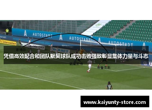 凭借高效配合和团队默契球队成功击败强敌彰显集体力量与斗志